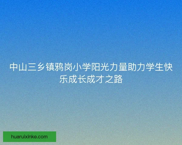 中山三乡镇鸦岗小学阳光力量助力学生快乐成长成才之路
