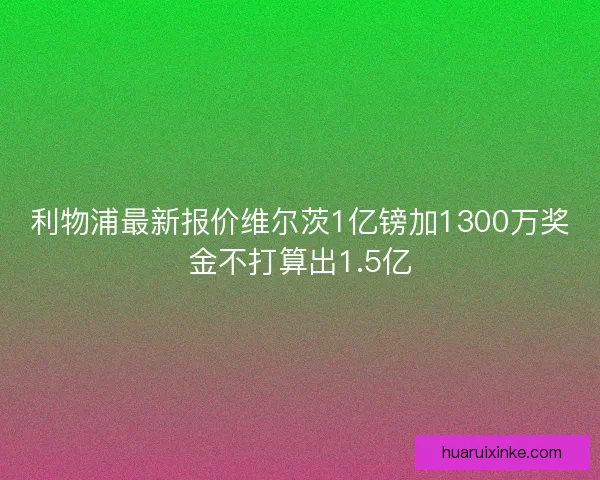 利物浦最新报价维尔茨1亿镑加1300万奖金不打算出1.5亿