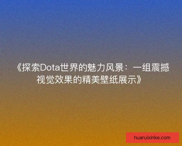 《探索Dota世界的魅力风景：一组震撼视觉效果的精美壁纸展示》