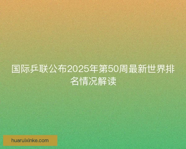 国际乒联公布2025年第50周最新世界排名情况解读