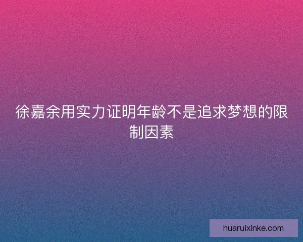 徐嘉余用实力证明年龄不是追求梦想的限制因素