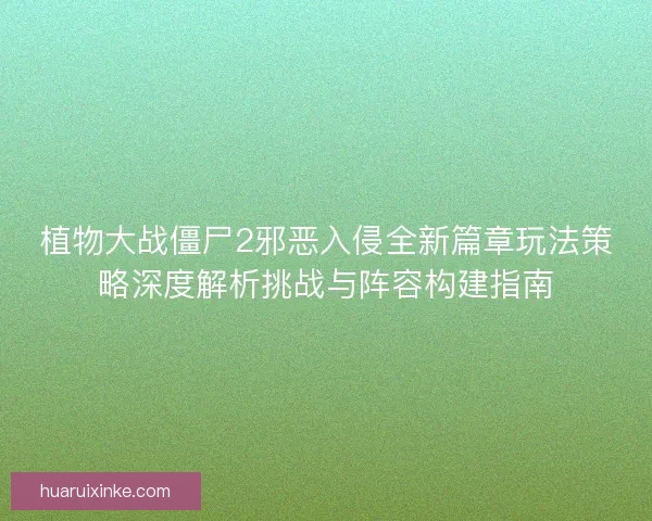 植物大战僵尸2邪恶入侵全新篇章玩法策略深度解析挑战与阵容构建指南