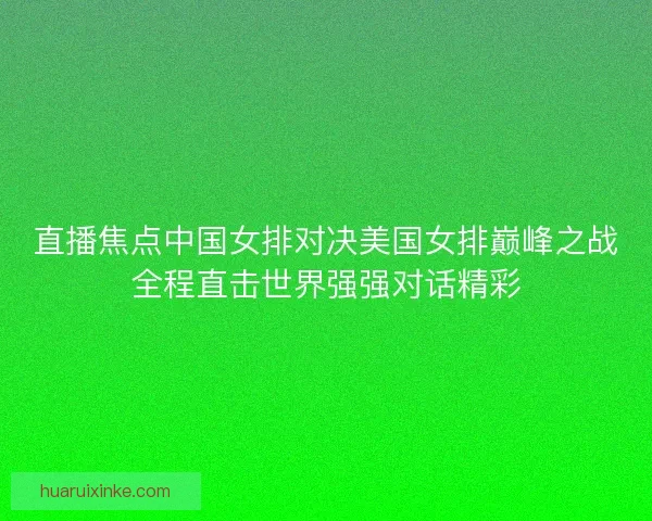 直播焦点中国女排对决美国女排巅峰之战全程直击世界强强对话精彩